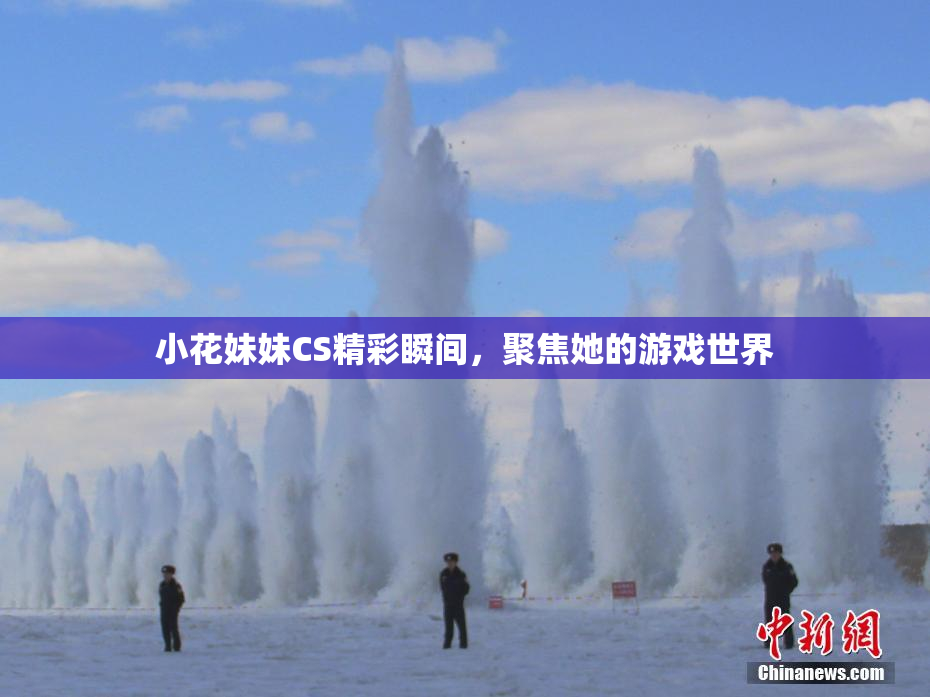 小花妹妹CS精彩瞬间，聚焦她的游戏世界