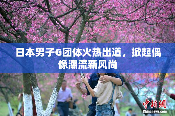 日本男子G团体火热出道，掀起偶像潮流新风尚
