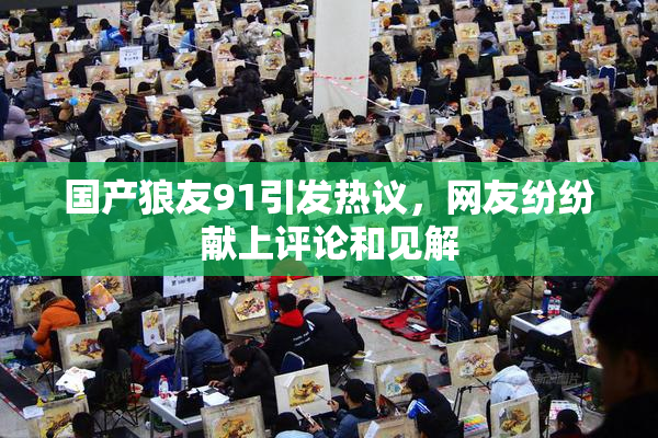 国产狼友91引发热议，网友纷纷献上评论和见解