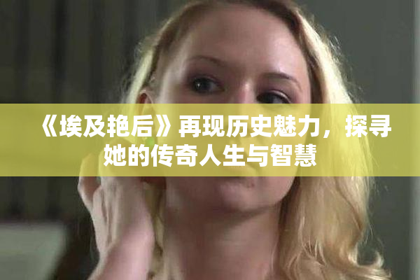 《埃及艳后》再现历史魅力，探寻她的传奇人生与智慧