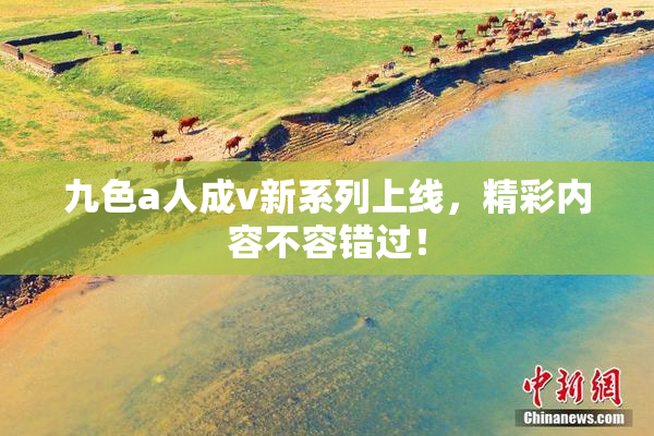 九色a人成v新系列上线，精彩内容不容错过！