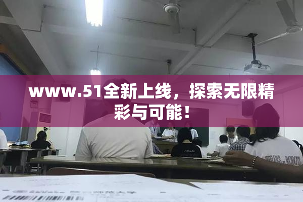 www.51全新上线，探索无限精彩与可能！