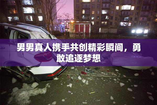 男男真人携手共创精彩瞬间，勇敢追逐梦想