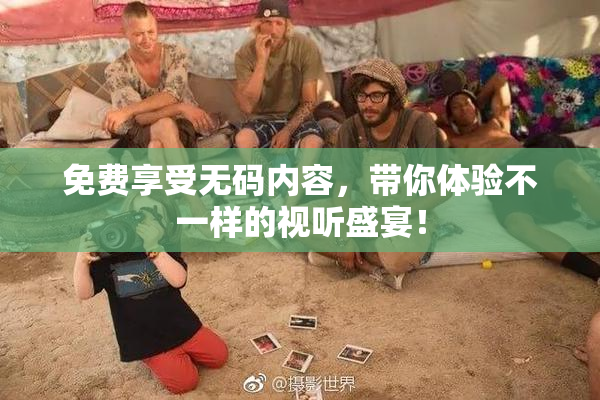 免费享受无码内容，带你体验不一样的视听盛宴！