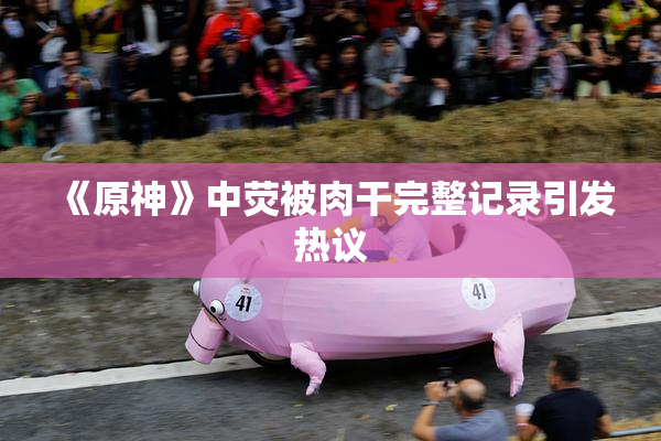 《原神》中荧被肉干完整记录引发热议