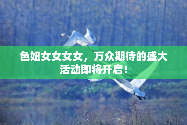 色妞女女女女，万众期待的盛大活动即将开启！