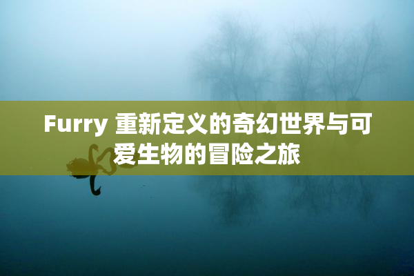 Furry 重新定义的奇幻世界与可爱生物的冒险之旅