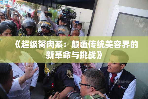 《超级胬肉系：颠覆传统美容界的新革命与挑战》