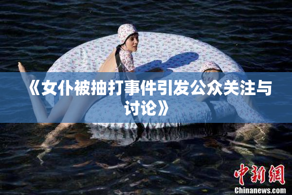 《女仆被抽打事件引发公众关注与讨论》