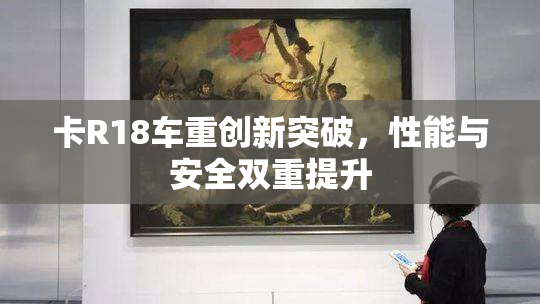 卡R18车重创新突破，性能与安全双重提升