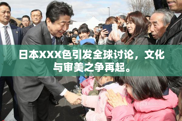 日本XXX色引发全球讨论，文化与审美之争再起。