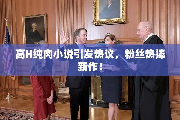 高H纯肉小说引发热议，粉丝热捧新作！