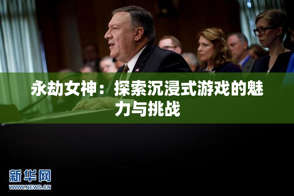 永劫女神：探索沉浸式游戏的魅力与挑战