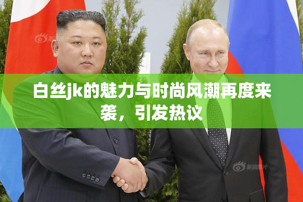 白丝jk的魅力与时尚风潮再度来袭，引发热议