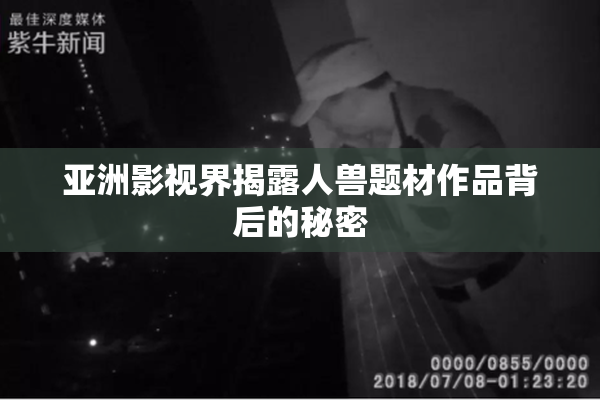 亚洲影视界揭露人兽题材作品背后的秘密