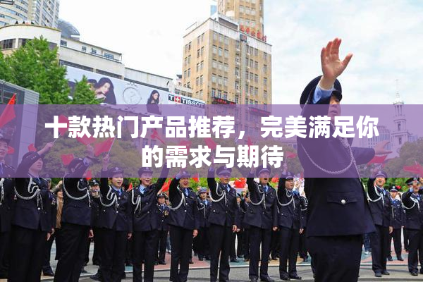 十款热门产品推荐，完美满足你的需求与期待