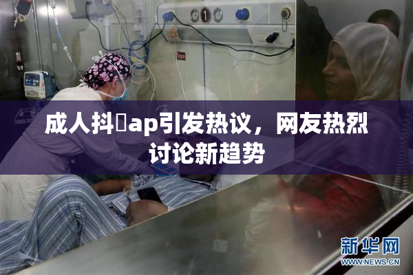 成人抖抈ap引发热议，网友热烈讨论新趋势