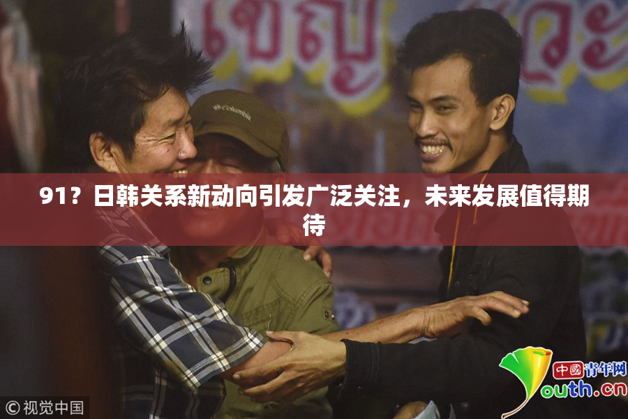 91？日韩关系新动向引发广泛关注，未来发展值得期待