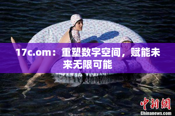 17c.om：重塑数字空间，赋能未来无限可能