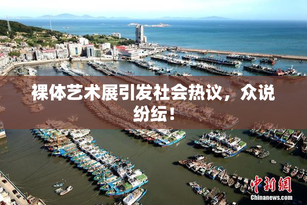 裸体艺术展引发社会热议，众说纷纭！