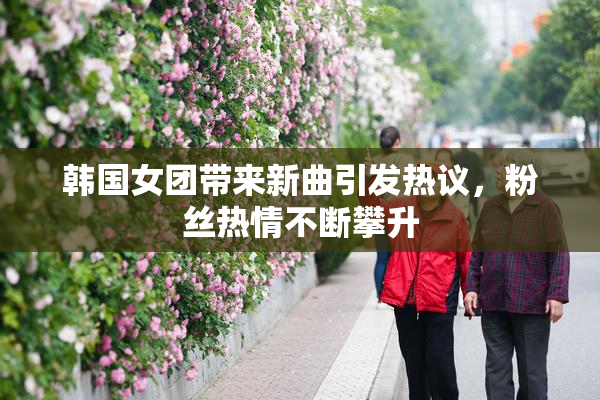 韩国女团带来新曲引发热议，粉丝热情不断攀升