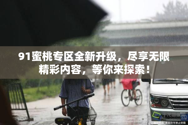 91蜜桃专区全新升级，尽享无限精彩内容，等你来探索！