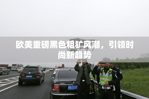 欧美重磅黑色粗犷风潮，引领时尚新趋势