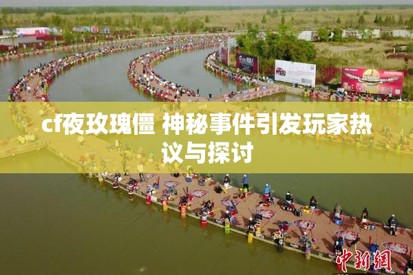 cf夜玫瑰僵 神秘事件引发玩家热议与探讨