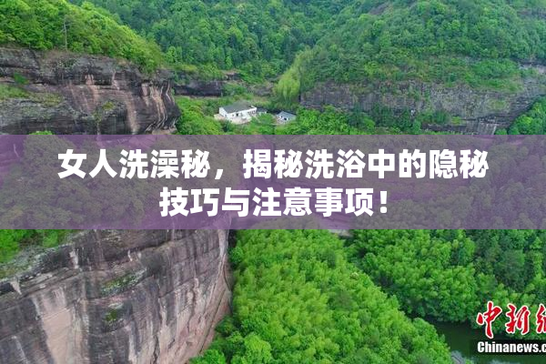 女人洗澡秘，揭秘洗浴中的隐秘技巧与注意事项！