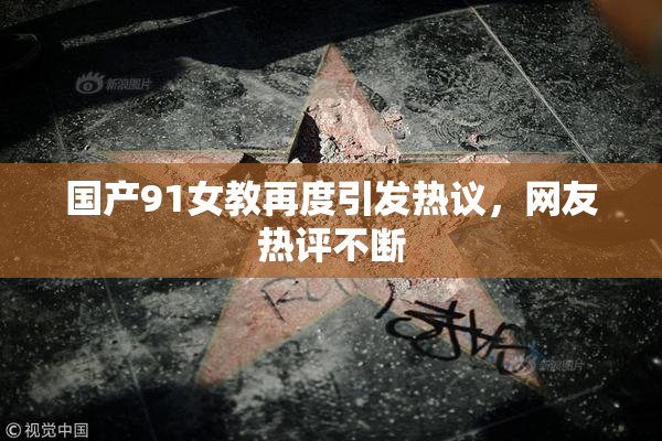 国产91女教再度引发热议，网友热评不断