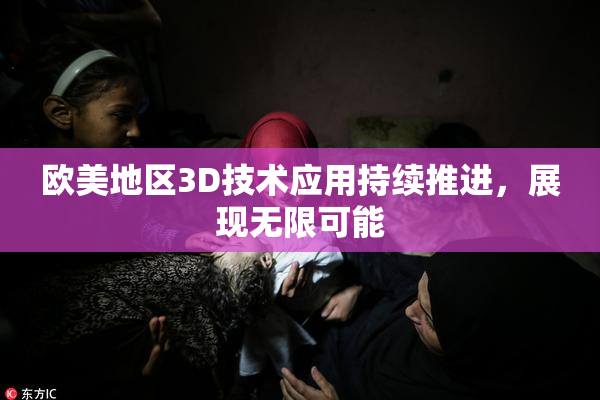 欧美地区3D技术应用持续推进，展现无限可能