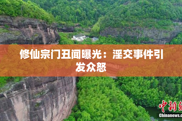 修仙宗门丑闻曝光：淫交事件引发众怒