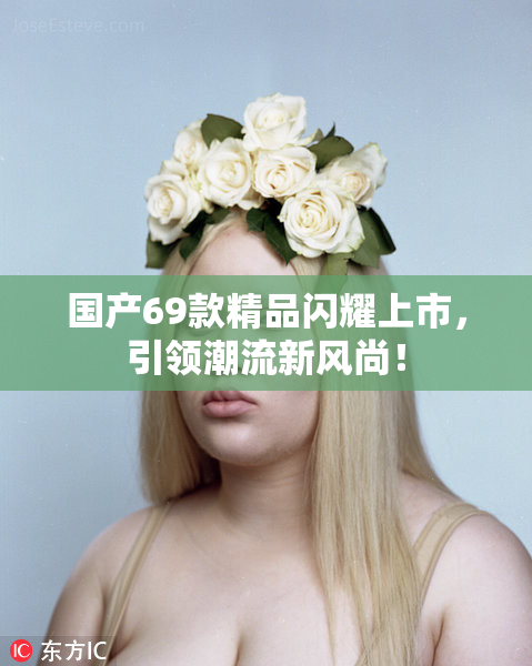 国产69款精品闪耀上市，引领潮流新风尚！