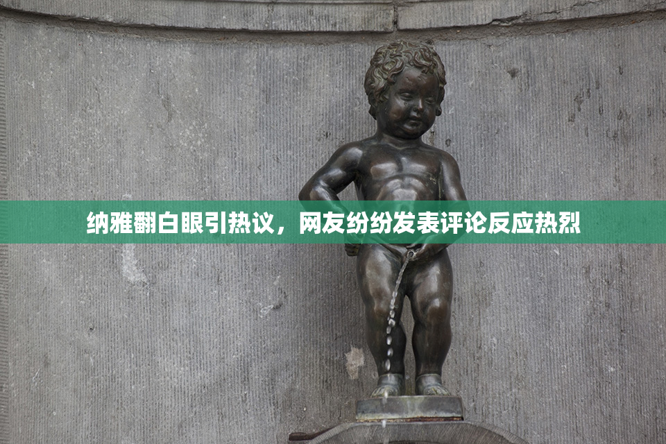 纳雅翻白眼引热议，网友纷纷发表评论反应热烈