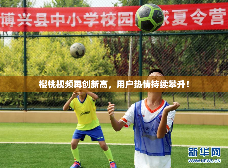 樱桃视频再创新高，用户热情持续攀升！
