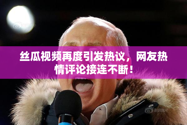 丝瓜视频再度引发热议，网友热情评论接连不断！