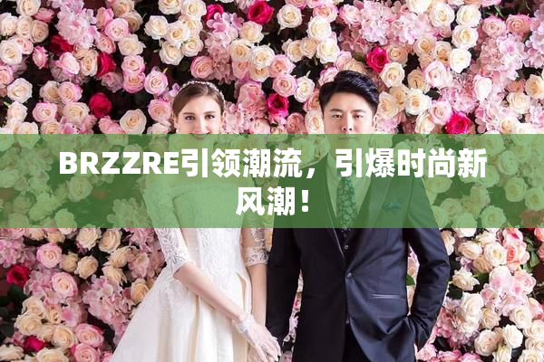 BRZZRE引领潮流，引爆时尚新风潮！