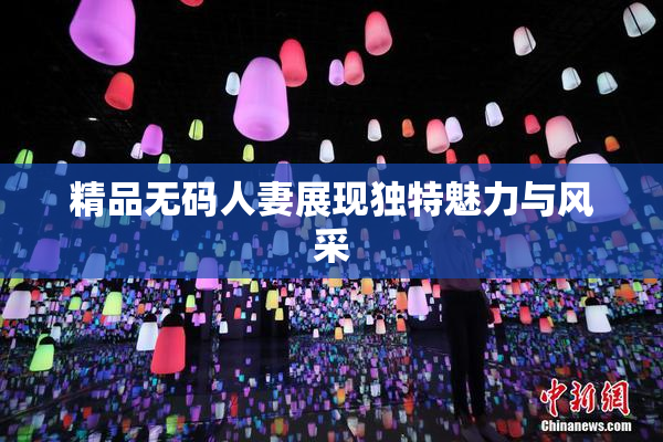 精品无码人妻展现独特魅力与风采