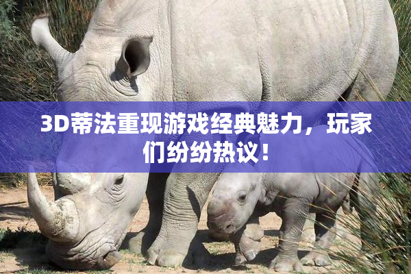 3D蒂法重现游戏经典魅力，玩家们纷纷热议！