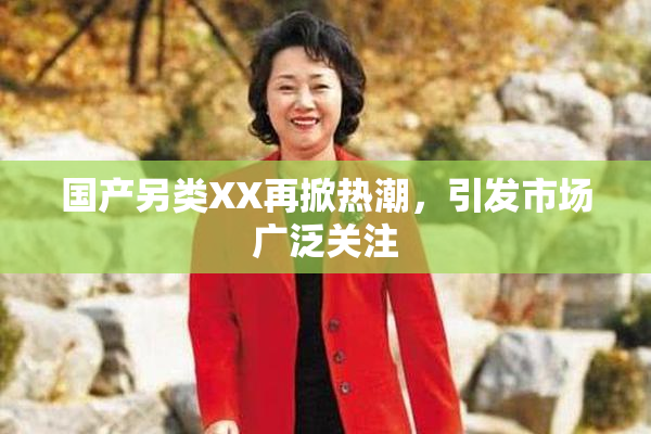 国产另类XX再掀热潮，引发市场广泛关注
