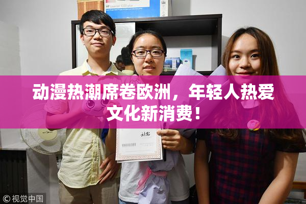动漫热潮席卷欧洲，年轻人热爱文化新消费！
