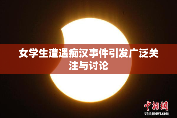 女学生遭遇痴汉事件引发广泛关注与讨论
