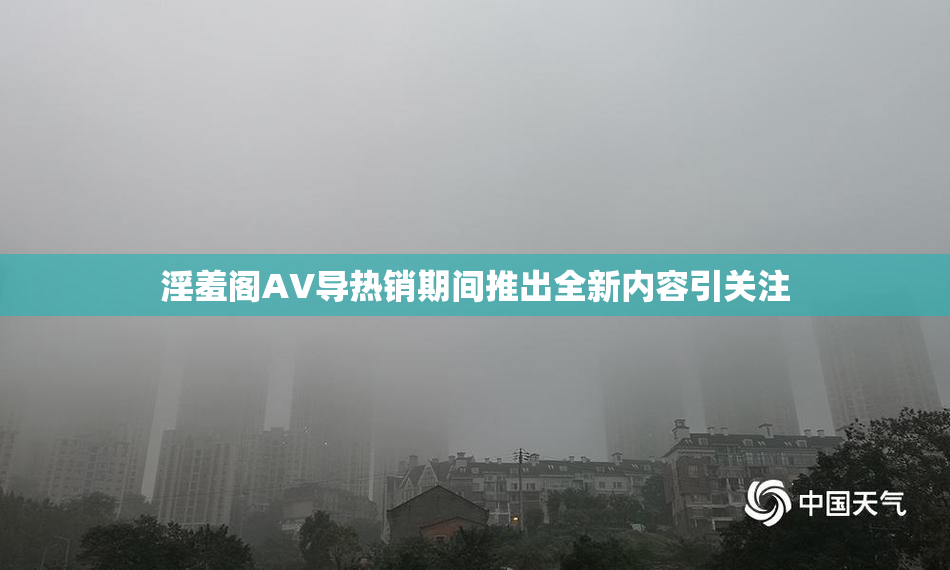 淫羞阁AV导热销期间推出全新内容引关注