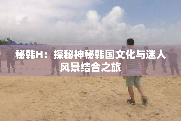 秘韩H：探秘神秘韩国文化与迷人风景结合之旅