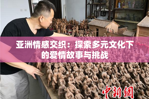 亚洲情感交织：探索多元文化下的爱情故事与挑战