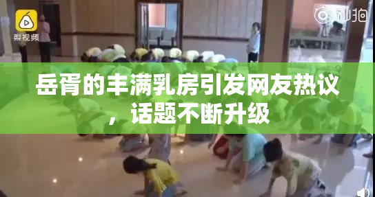 岳胥的丰满乳房引发网友热议，话题不断升级