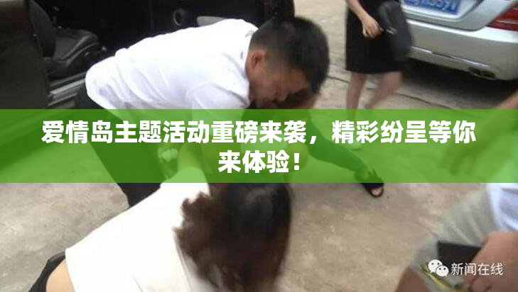 爱情岛主题活动重磅来袭，精彩纷呈等你来体验！