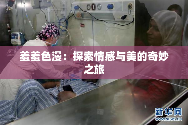 羞羞色漫：探索情感与美的奇妙之旅