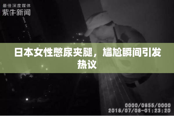 日本女性憋尿夹腿，尴尬瞬间引发热议
