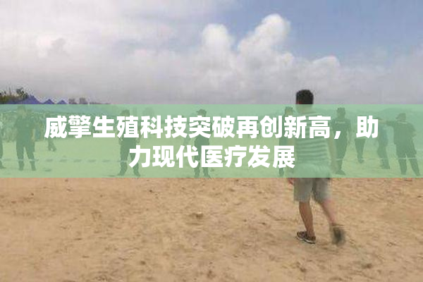 威擎生殖科技突破再创新高，助力现代医疗发展